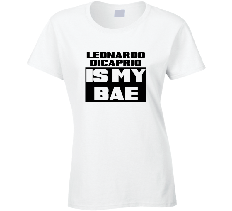 Leonardo Dicaprio Is My Bae Funny Celebrities Tshirt