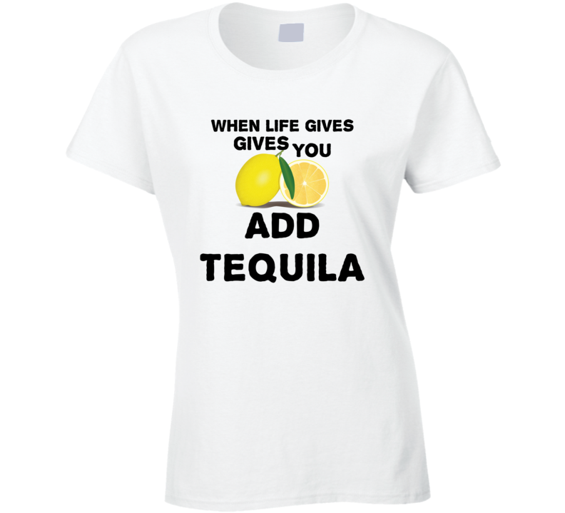 When Life Gives You Lemons Add Liquor Alcohol Tequila T Shirt