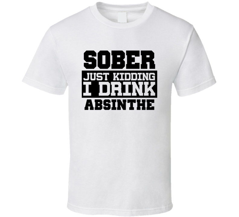 Sober Just Kidding I Drink Liquor Funny Trending Liquor Alcohol Absinthe T Shirt