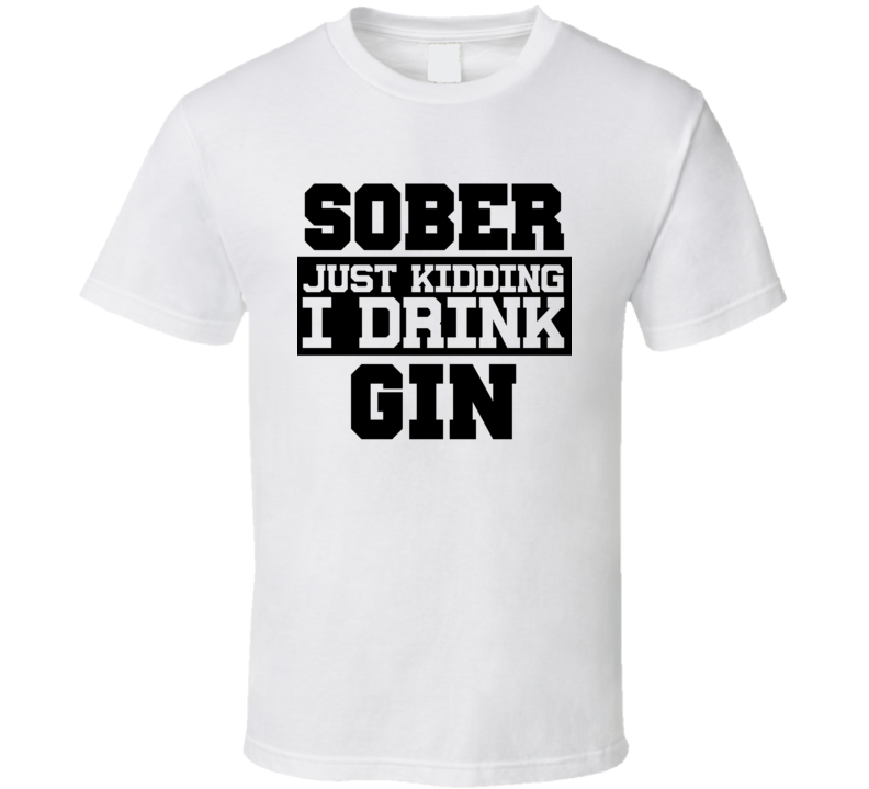 Sober Just Kidding I Drink Liquor Funny Trending Liquor Alcohol Gin T Shirt