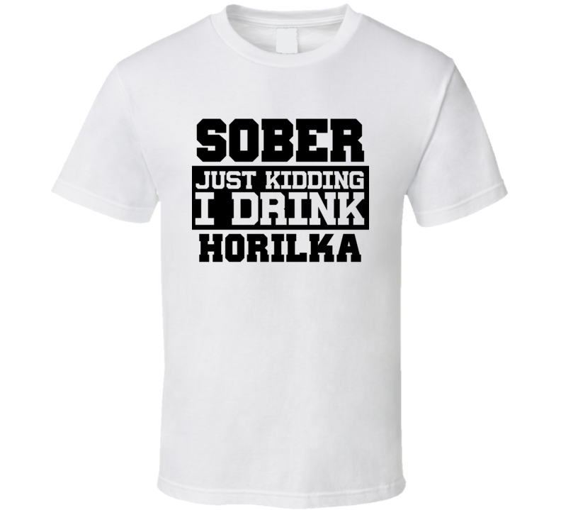 Sober Just Kidding I Drink Liquor Funny Trending Liquor Alcohol Horilka T Shirt