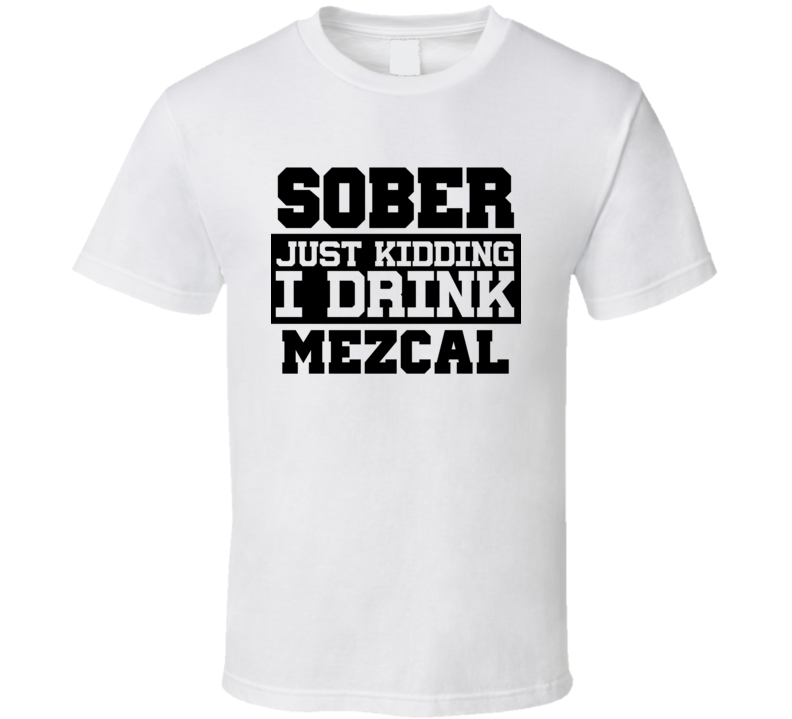 Sober Just Kidding I Drink Liquor Funny Trending Liquor Alcohol Mezcal T Shirt