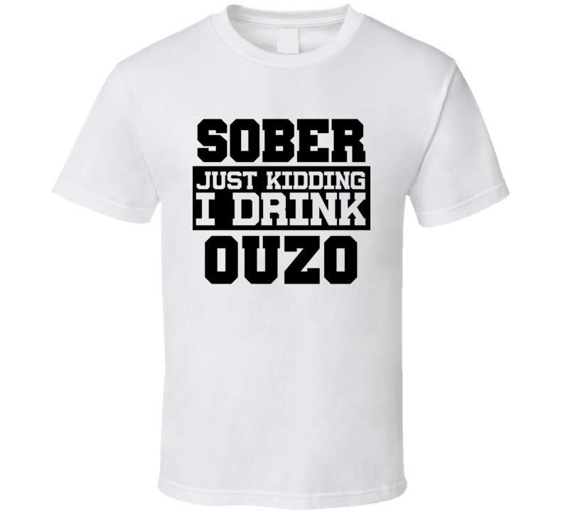 Sober Just Kidding I Drink Liquor Funny Trending Liquor Alcohol Ouzo T Shirt