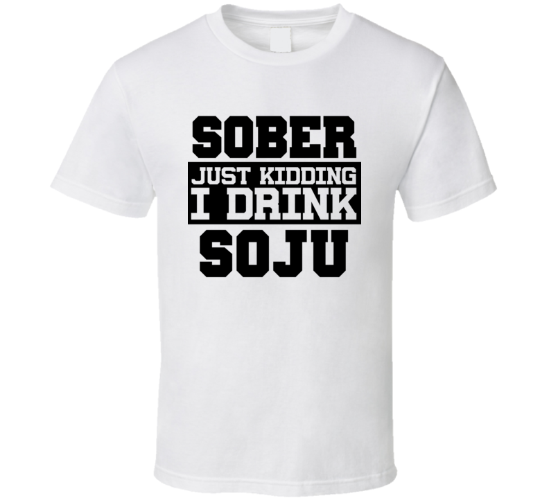 Sober Just Kidding I Drink Liquor Funny Trending Liquor Alcohol Soju T Shirt