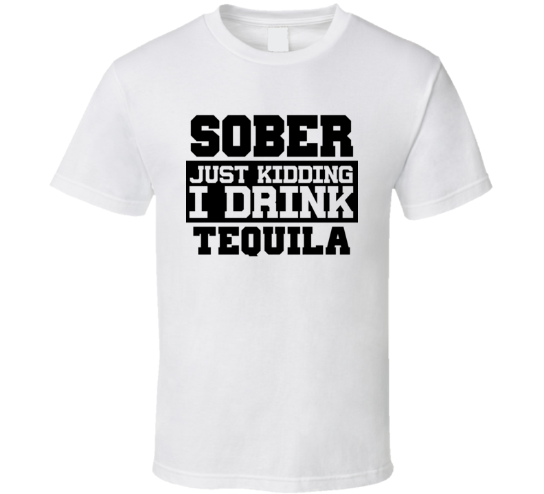 Sober Just Kidding I Drink Liquor Funny Trending Liquor Alcohol Tequila T Shirt