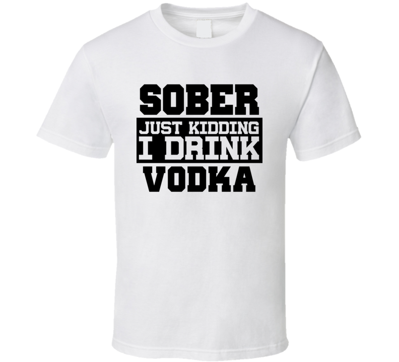 Sober Just Kidding I Drink Liquor Funny Trending Liquor Alcohol Vodka T Shirt