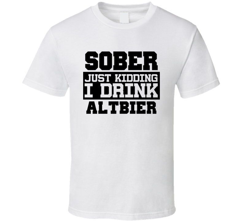 Sober Just Kidding I Drink Liquor Funny Trending Liquor Alcohol Altbier T Shirt