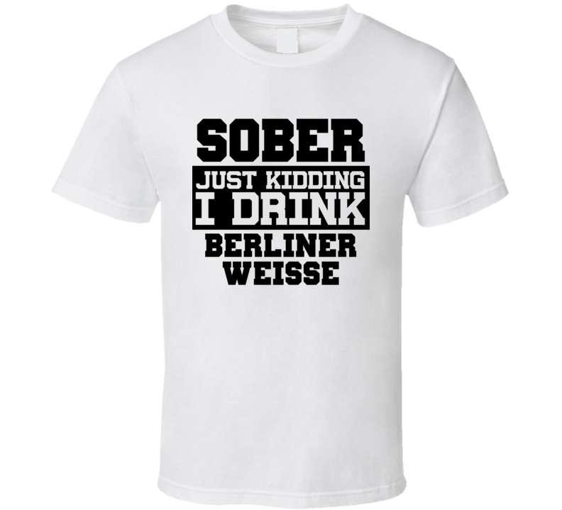 Sober Just Kidding I Drink Liquor Funny Trending Liquor Alcohol Berliner Weisse T Shirt