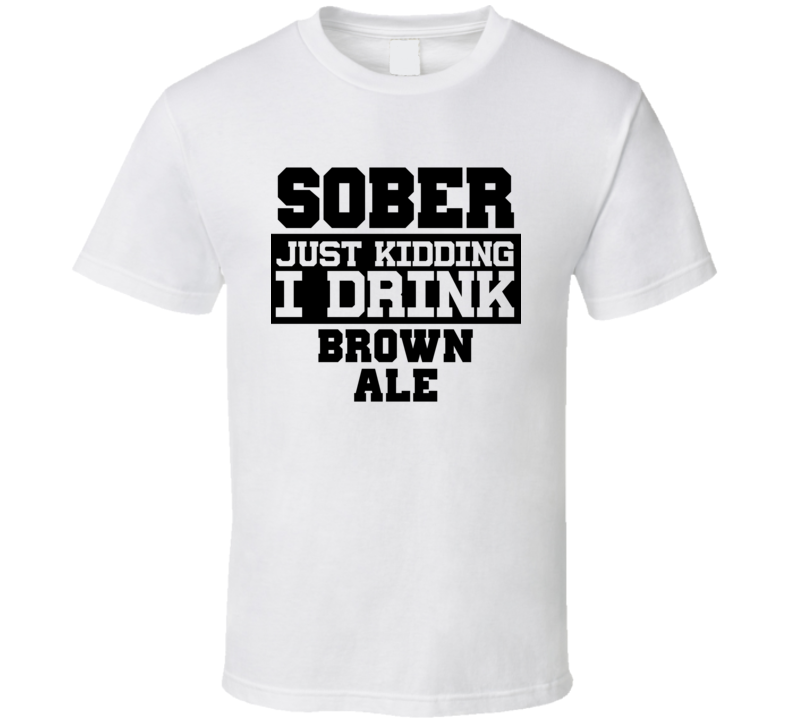 Sober Just Kidding I Drink Liquor Funny Trending Liquor Alcohol Brown Ale T Shirt