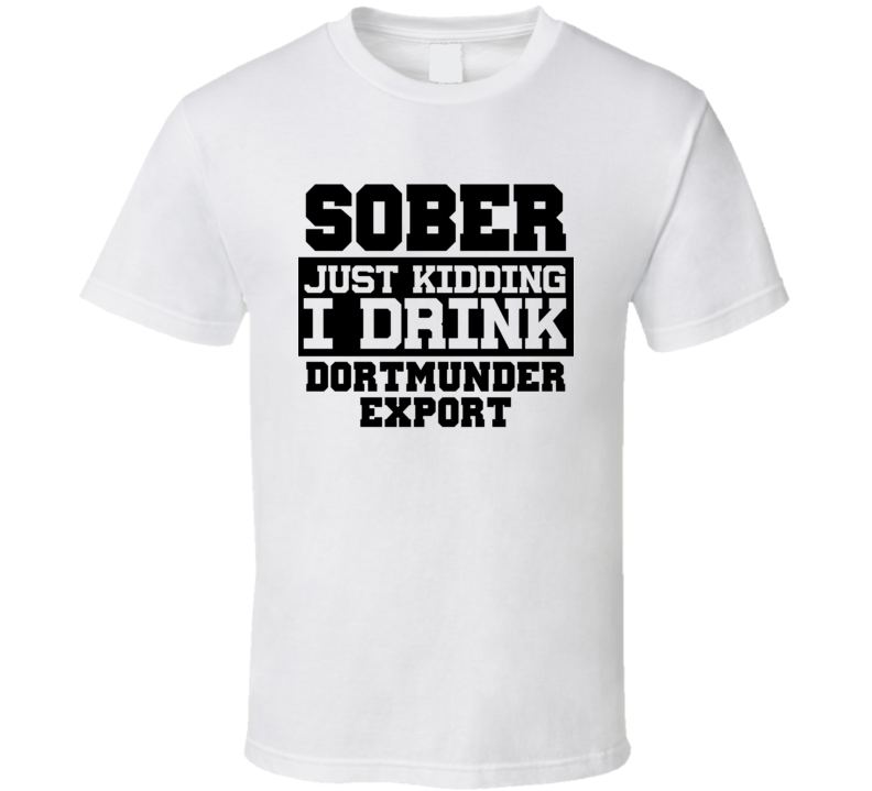 Sober Just Kidding I Drink Liquor Funny Trending Liquor Alcohol Dortmunder Export T Shirt