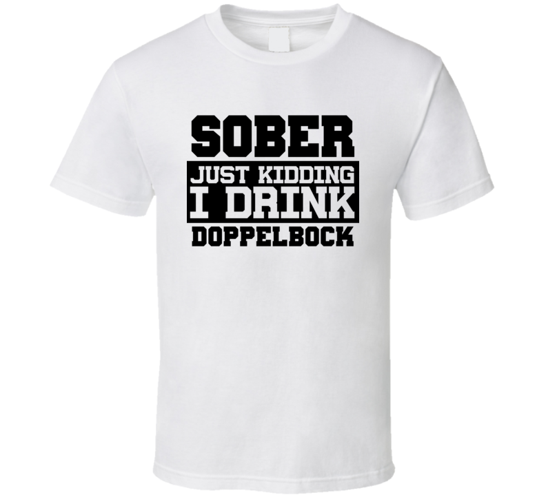 Sober Just Kidding I Drink Liquor Funny Trending Liquor Alcohol Doppelbock T Shirt