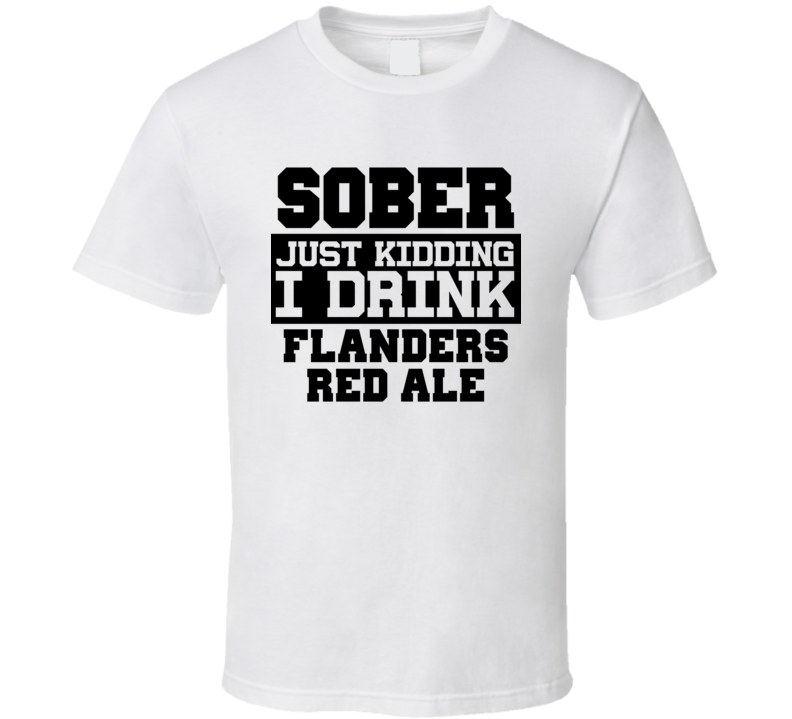 Sober Just Kidding I Drink Liquor Funny Trending Liquor Alcohol Flanders Red Ale T Shirt