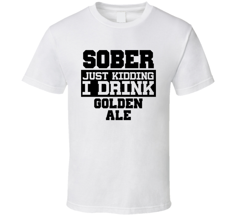 Sober Just Kidding I Drink Liquor Funny Trending Liquor Alcohol Golden Ale T Shirt