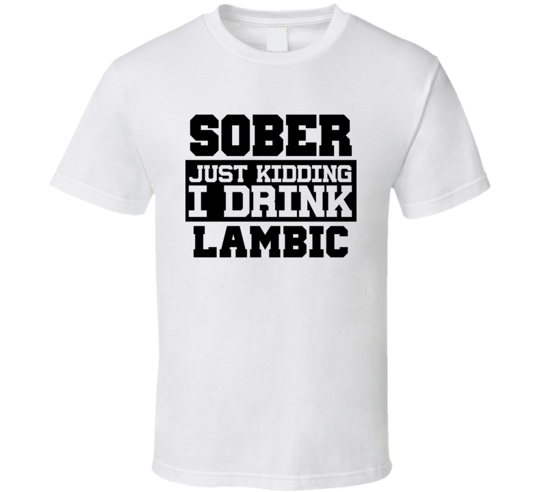 Sober Just Kidding I Drink Liquor Funny Trending Liquor Alcohol Lambic T Shirt