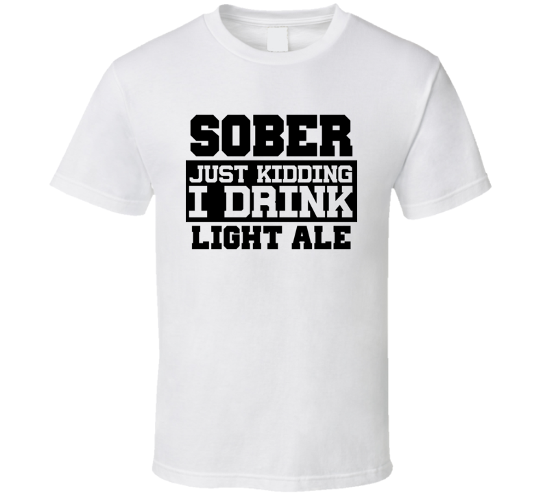Sober Just Kidding I Drink Liquor Funny Trending Liquor Alcohol Light Ale T Shirt