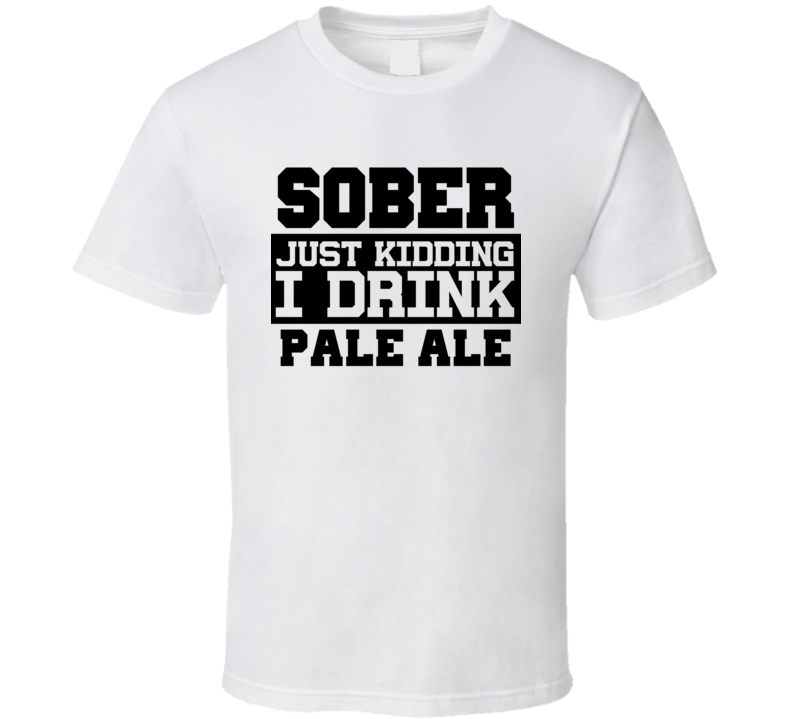 Sober Just Kidding I Drink Liquor Funny Trending Liquor Alcohol Pale Ale T Shirt