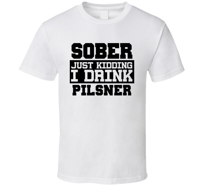 Sober Just Kidding I Drink Liquor Funny Trending Liquor Alcohol Pilsner T Shirt