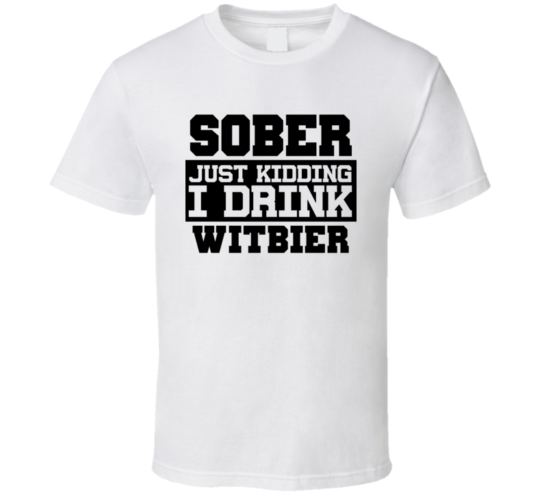 Sober Just Kidding I Drink Liquor Funny Trending Liquor Alcohol Witbier T Shirt