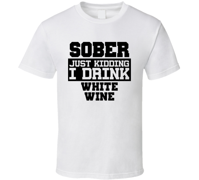 Sober Just Kidding I Drink Liquor Funny Trending Liquor Alcohol White Wine T Shirt