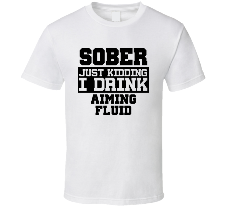 Sober Just Kidding I Drink Liquor Funny Trending Liquor Alcohol Aiming Fluid T Shirt