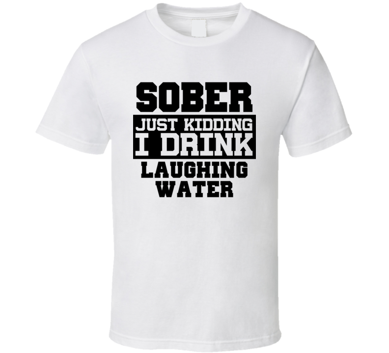 Sober Just Kidding I Drink Liquor Funny Trending Liquor Alcohol Laughing Water T Shirt