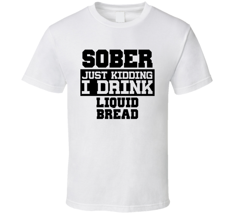 Sober Just Kidding I Drink Liquor Funny Trending Liquor Alcohol Liquid Bread T Shirt
