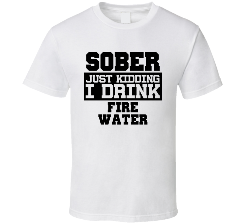 Sober Just Kidding I Drink Liquor Funny Trending Liquor Alcohol Fire Water T Shirt