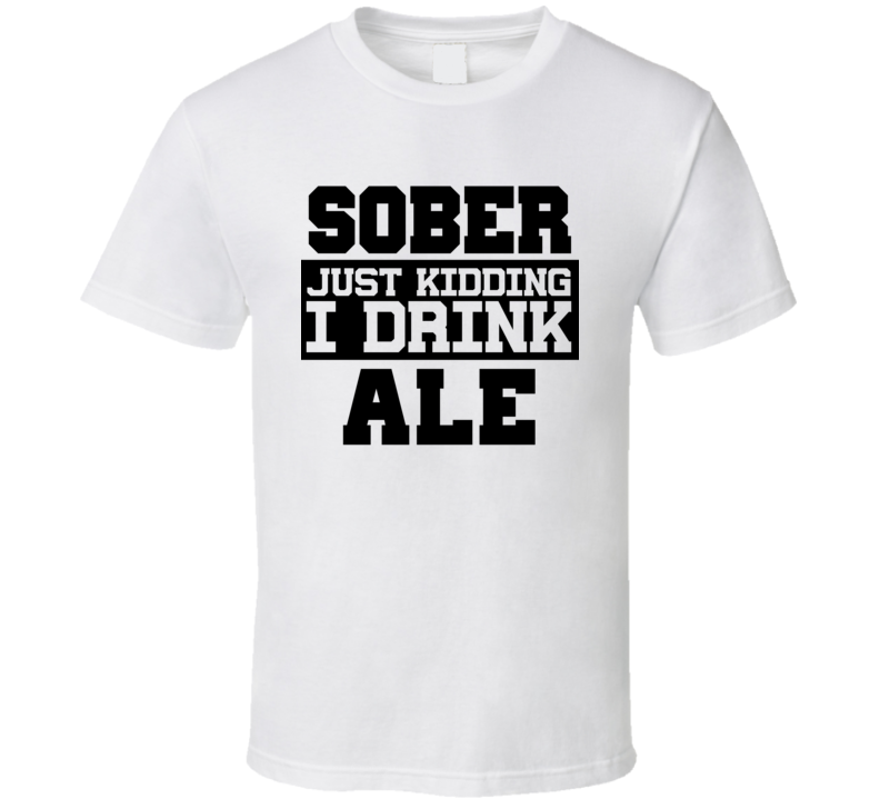 Sober Just Kidding I Drink Liquor Funny Trending Liquor Alcohol Ale T Shirt