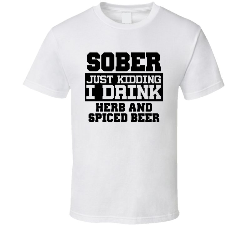 Sober Just Kidding I Drink Liquor Funny Trending Liquor Alcohol Herb And Spiced Beer T Shirt
