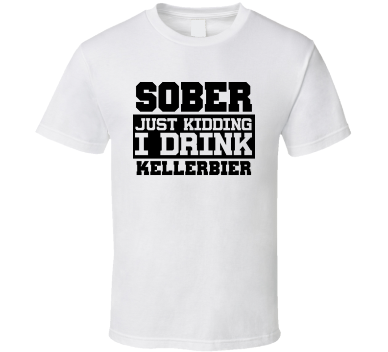 Sober Just Kidding I Drink Liquor Funny Trending Liquor Alcohol Kellerbier T Shirt