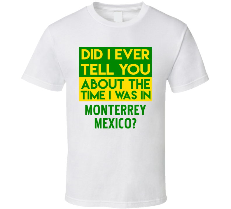 Monterrey, Mexico Did I Ever Tell You Funny Cool Country Vacation T Shirt