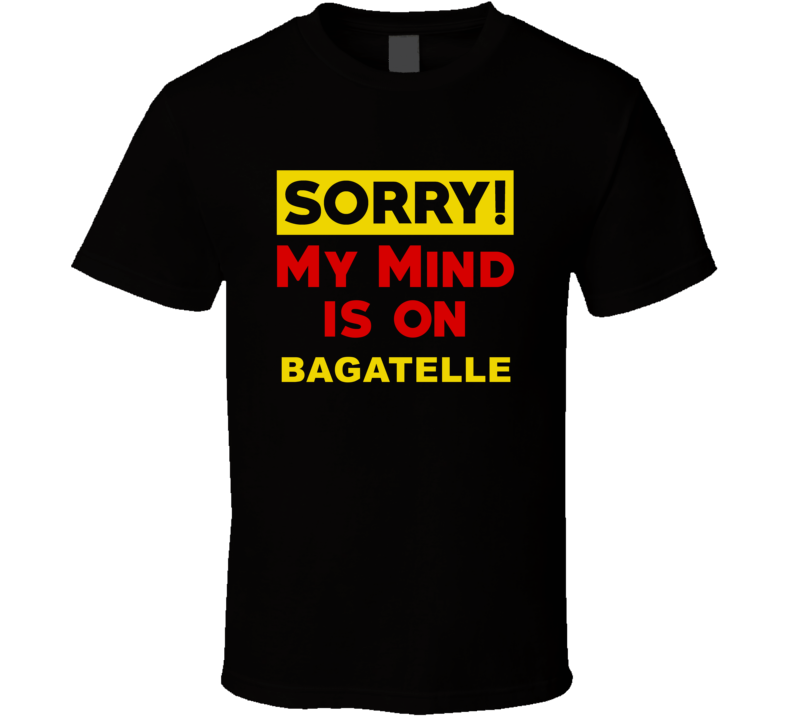 Sorry My Mind Is On Bagatelle Funny Parody T Shirt