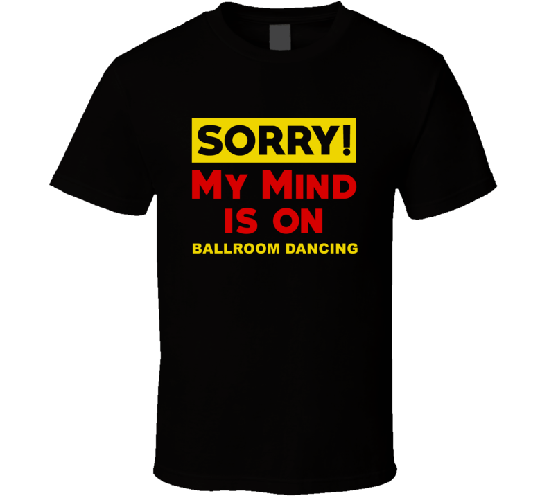 Sorry My Mind Is On Ballroom Dancing Funny Parody T Shirt