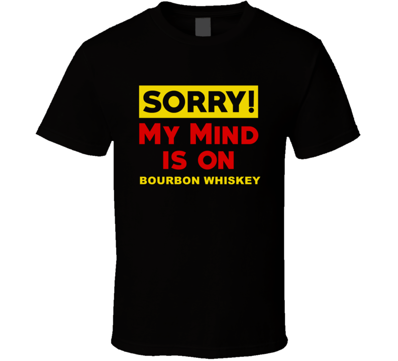 Sorry My Mind Is On Bourbon whiskey Funny Parody T Shirt