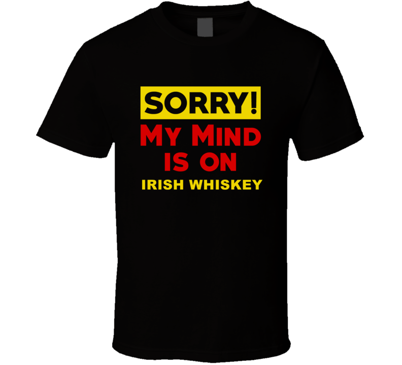 Sorry My Mind Is On Irish whiskey Funny Parody T Shirt