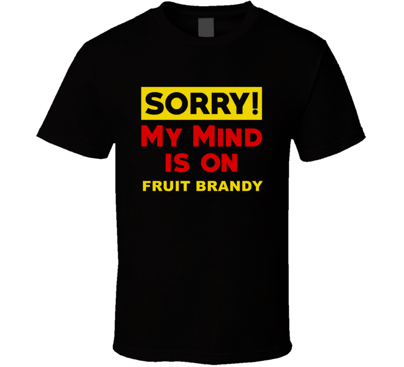 Sorry My Mind Is On Fruit brandy Funny Parody T Shirt