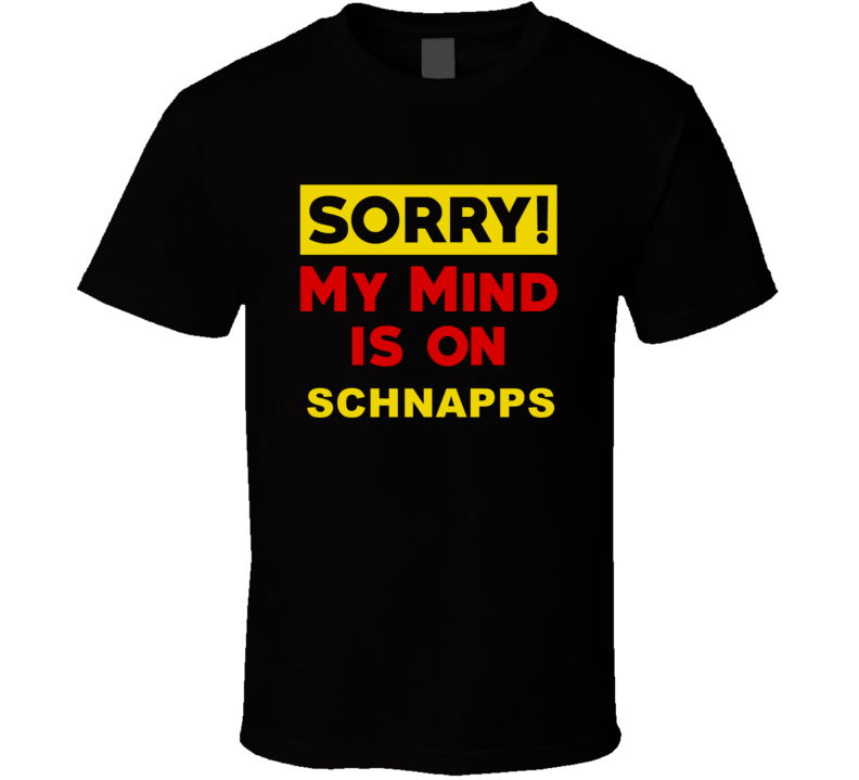 Sorry My Mind Is On Schnapps Funny Parody T Shirt