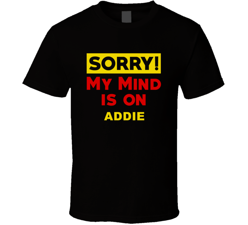 Sorry My Mind Is On Addie Funny Parody T Shirt