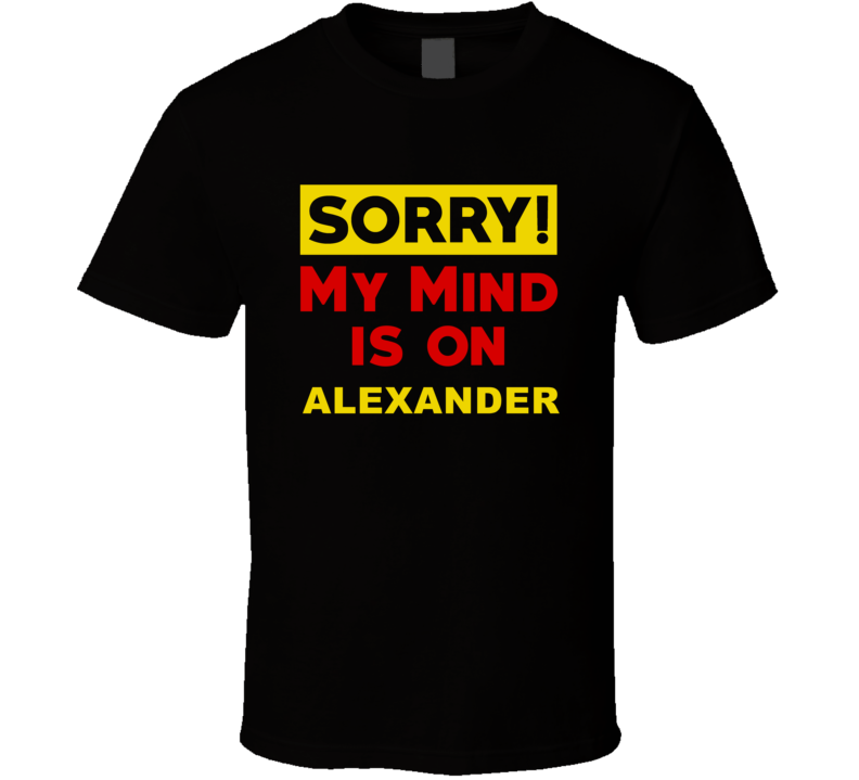 Sorry My Mind Is On Alexander Funny Parody T Shirt