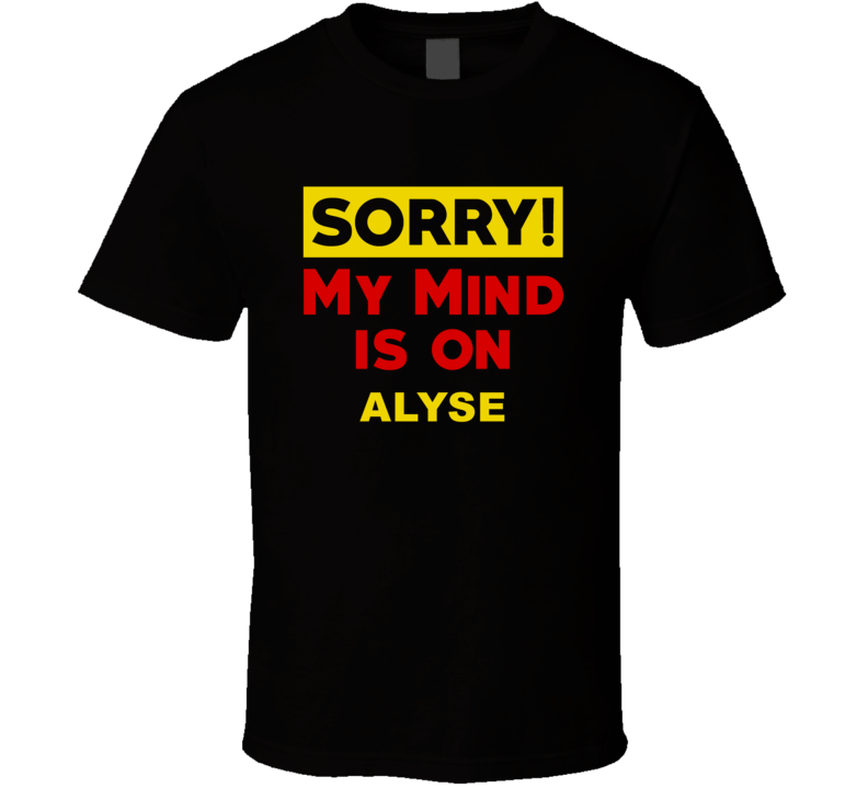 Sorry My Mind Is On Alyse Funny Parody T Shirt