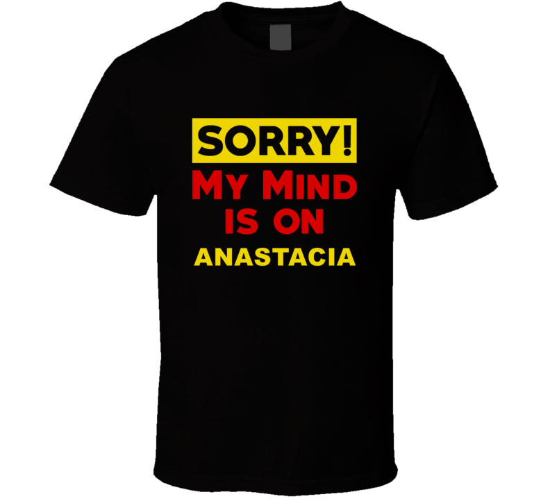 Sorry My Mind Is On Anastacia Funny Parody T Shirt