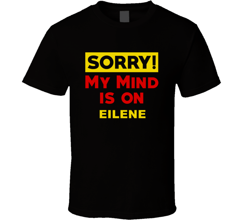 Sorry My Mind Is On Eilene Funny Parody T Shirt