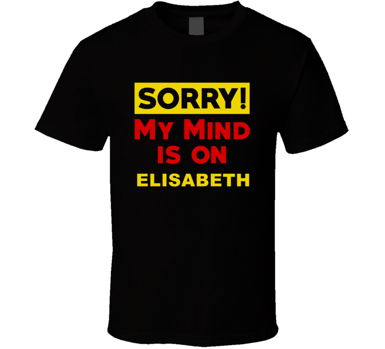 Sorry My Mind Is On Elisabeth Funny Parody T Shirt