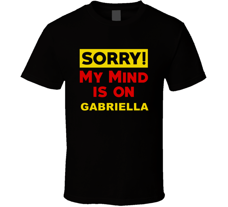 Sorry My Mind Is On Gabriella Funny Parody T Shirt