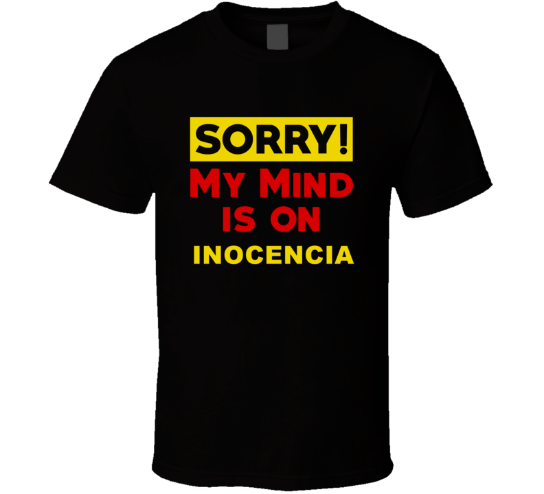 Sorry My Mind Is On Inocencia Funny Parody T Shirt