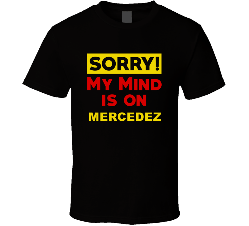 Sorry My Mind Is On Mercedez Funny Parody T Shirt