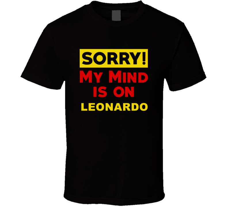 Sorry My Mind Is On Leonardo Funny Parody T Shirt