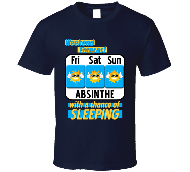 Weekend Forecast Absinthe And Sleeping Funny Booze T Shirt