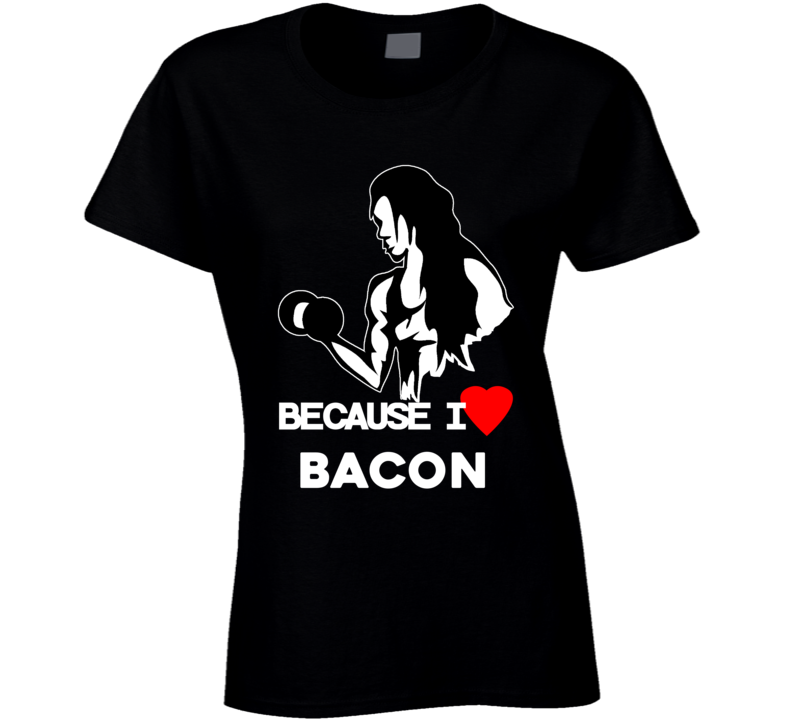 Because I Love Bacon Funny Workout Gym T Shirt