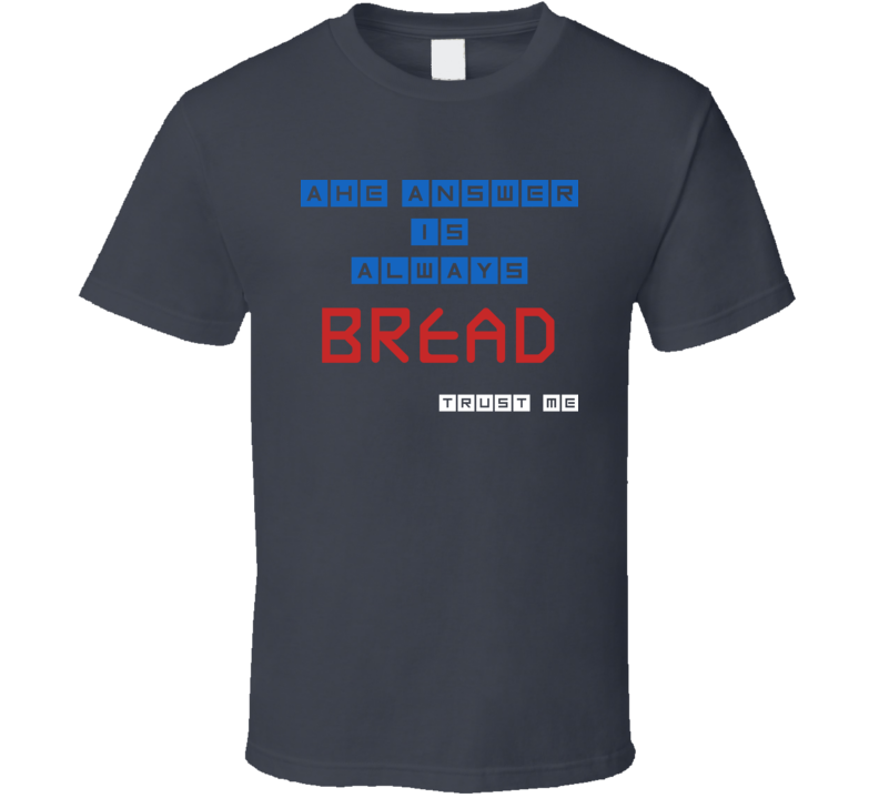 The Answer Is Bread Funny Junk Food Booze T Shirt